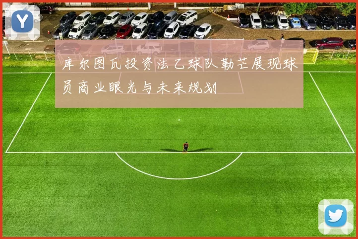 库尔图瓦投资法乙球队勒芒展现球员商业眼光与未来规划