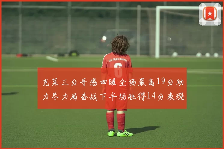 克莱三分手感回暖全场最高19分助力尽力局奋战下半场独得14分表现抢眼