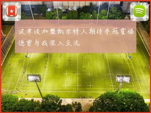 波津谈加盟凯尔特人期待夺冠霍福德曾与我深入交流