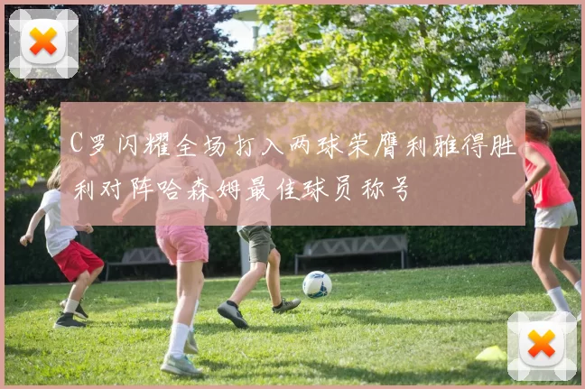 C罗闪耀全场打入两球荣膺利雅得胜利对阵哈森姆最佳球员称号