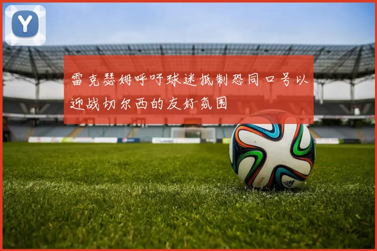 雷克瑟姆呼吁球迷抵制恐同口号以迎战切尔西的友好氛围