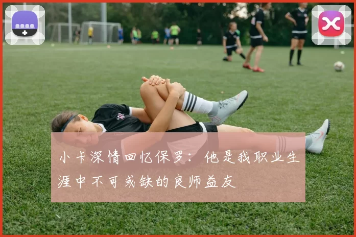 小卡深情回忆保罗：他是我职业生涯中不可或缺的良师益友