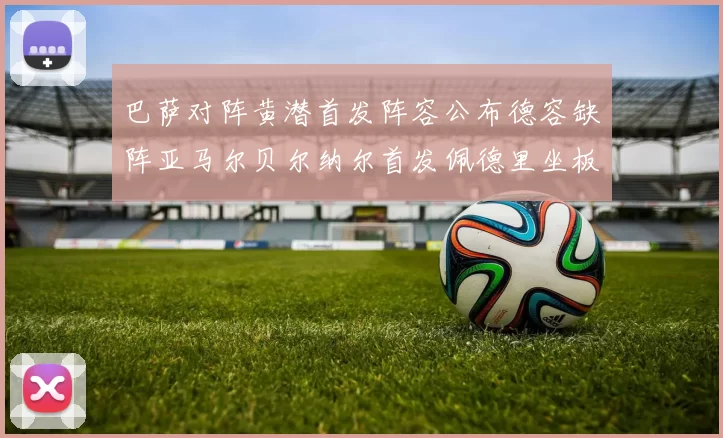 巴萨对阵黄潜首发阵容公布德容缺阵亚马尔贝尔纳尔首发佩德里坐板凳