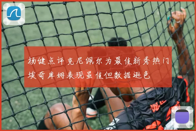 杨健点评克尼佩尔为最佳新秀热门埃奇库姆表现虽佳但数据逊色