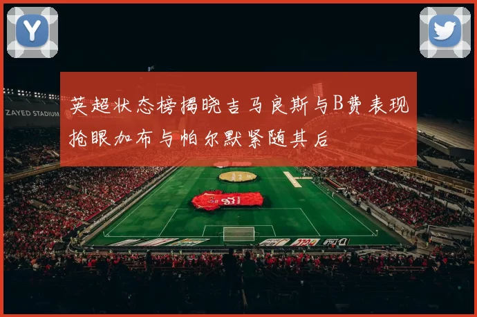 英超状态榜揭晓吉马良斯与B费表现抢眼加布与帕尔默紧随其后