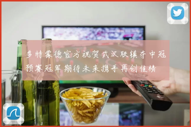 多特蒙德官方祝贺武汉联镇夺中冠预赛冠军期待未来携手再创佳绩