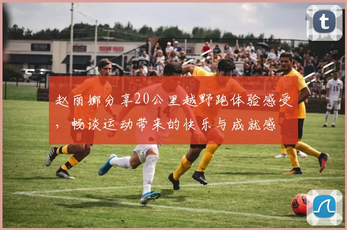 赵丽娜分享20公里越野跑体验感受，畅谈运动带来的快乐与成就感