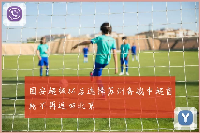 国安超级杯后选择苏州备战中超首轮不再返回北京