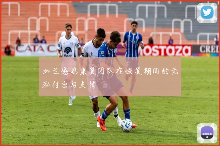 加兰感恩康复团队在恢复期间的无私付出与支持