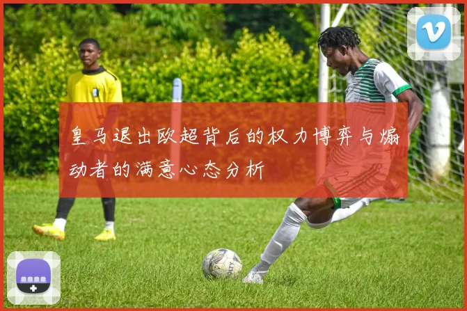 皇马退出欧超背后的权力博弈与煽动者的满意心态分析