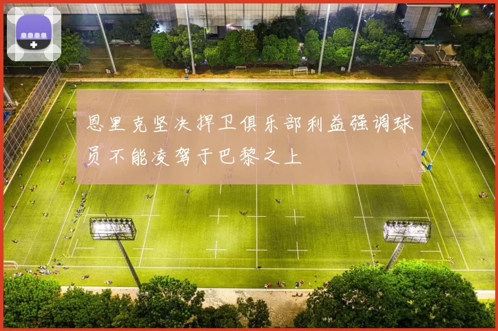 恩里克坚决捍卫俱乐部利益强调球员不能凌驾于巴黎之上