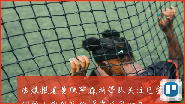 法媒报道曼联阿森纳等队关注巴黎创始人曾孙瓦伦18岁后卫动态
