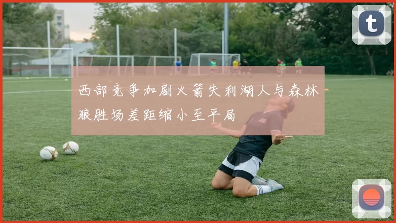 西部竞争加剧火箭失利湖人与森林狼胜场差距缩小至平局
