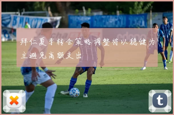 拜仁夏季转会策略调整将以稳健为主避免高额支出
