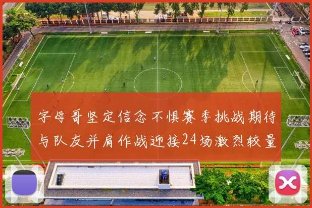 字母哥坚定信念不惧赛季挑战期待与队友并肩作战迎接24场激烈较量