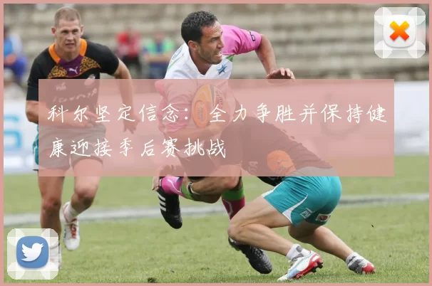 科尔坚定信念：全力争胜并保持健康迎接季后赛挑战