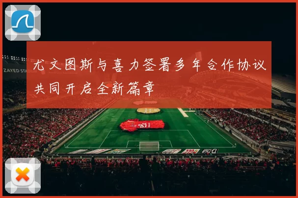 尤文图斯与喜力签署多年合作协议共同开启全新篇章