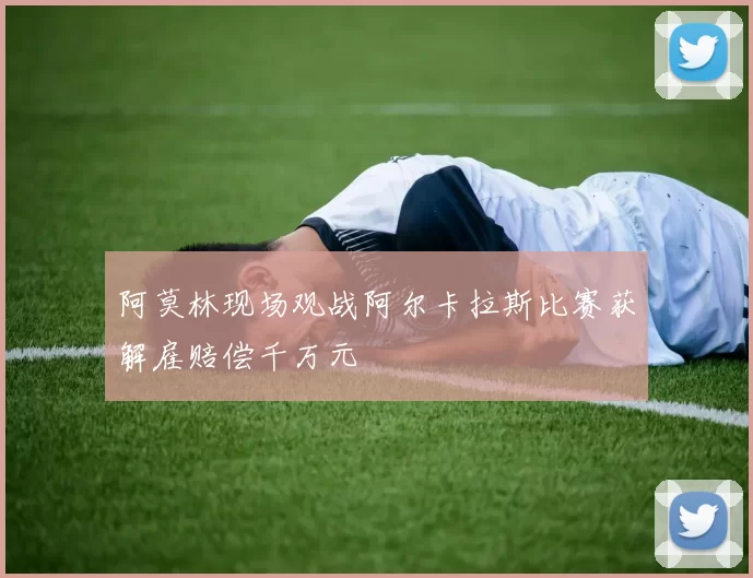 阿莫林现场观战阿尔卡拉斯比赛获解雇赔偿千万元