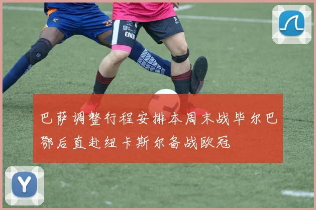 巴萨调整行程安排本周末战毕尔巴鄂后直赴纽卡斯尔备战欧冠