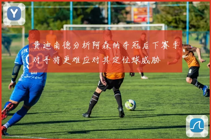 费迪南德分析阿森纳夺冠后下赛季对手将更难应对其定位球威胁