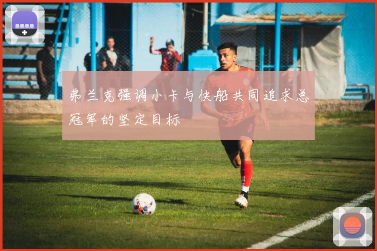 弗兰克强调小卡与快船共同追求总冠军的坚定目标