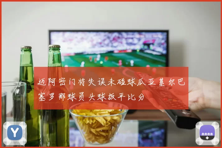 迈阿密门将失误未碰球瓜亚基尔巴塞罗那球员头球扳平比分