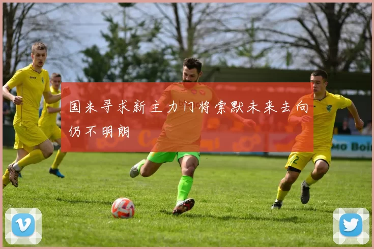 国米寻求新主力门将索默未来去向仍不明朗