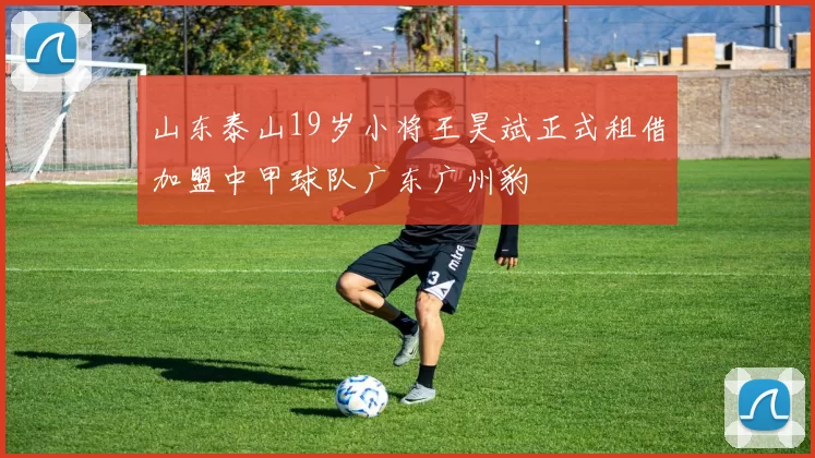 山东泰山19岁小将王昊斌正式租借加盟中甲球队广东广州豹