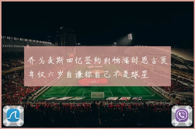 乔戈麦斯回忆签约利物浦时恩古莫年仅六岁自谦称自己不是球星