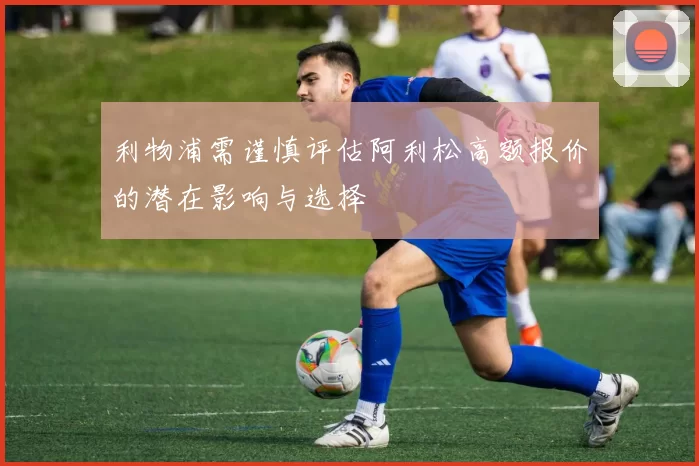 利物浦需谨慎评估阿利松高额报价的潜在影响与选择