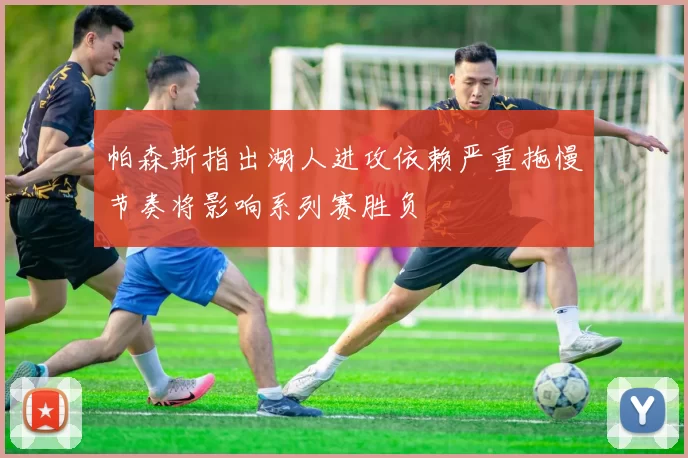 帕森斯指出湖人进攻依赖严重拖慢节奏将影响系列赛胜负