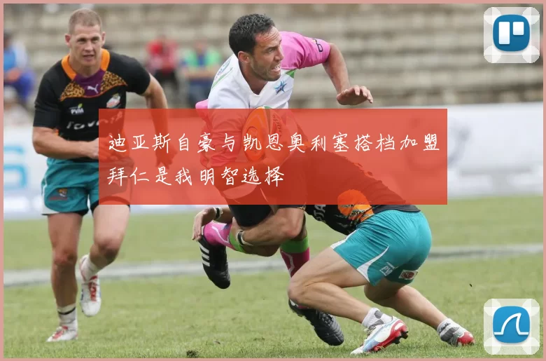 迪亚斯自豪与凯恩奥利塞搭档加盟拜仁是我明智选择