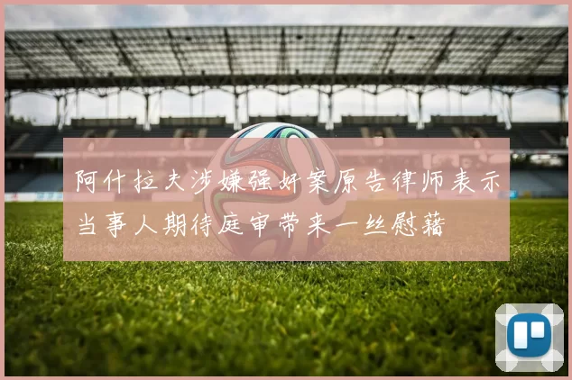 阿什拉夫涉嫌强奸案原告律师表示当事人期待庭审带来一丝慰藉